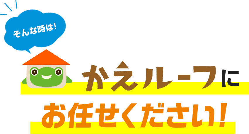 そんな時は！かえルーフにお任せください！