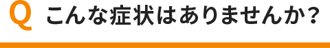 こんな症状はありませんか？