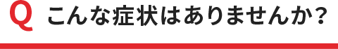 こんな症状はありませんか？