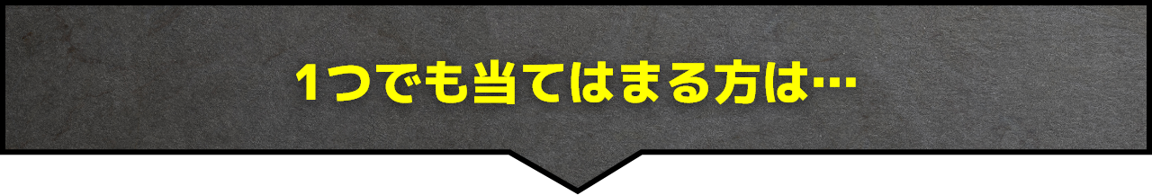 1つでも当てはまる方は…