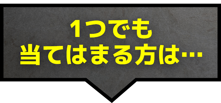 1つでも当てはまる方は…