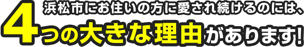 浜松市にお住いの方に愛され続けるのには、4つの大きな理由があります！